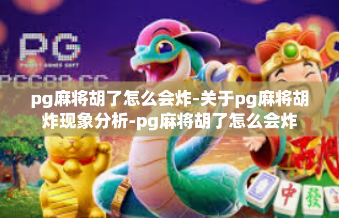 pg麻将胡了怎么会炸-关于pg麻将胡炸现象分析-pg麻将胡了怎么会炸