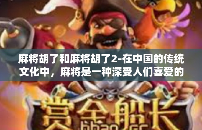 麻将胡了和麻将胡了2-在中国的传统文化中，麻将是一种深受人们喜爱的娱乐方式。今天，我们就来探讨一下关于麻将胡了的话题。麻将胡了和麻将胡了2
