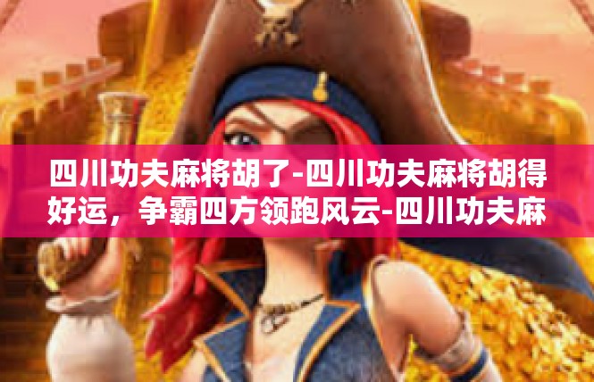 四川功夫麻将胡了-四川功夫麻将胡得好运，争霸四方领跑风云-四川功夫麻将胡了