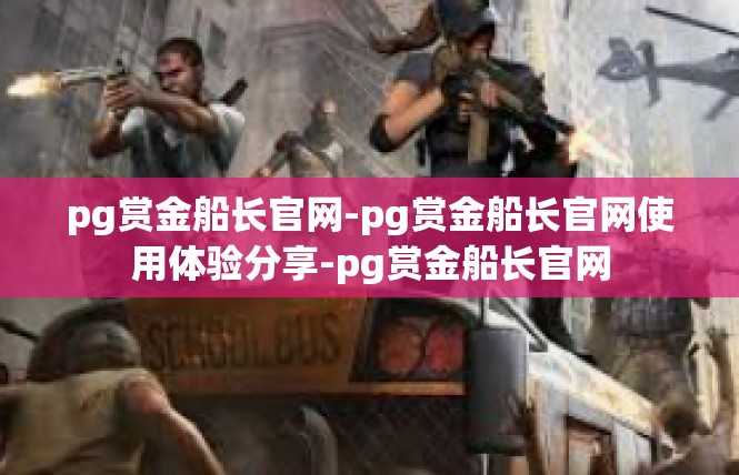 pg赏金船长官网-pg赏金船长官网使用体验分享-pg赏金船长官网