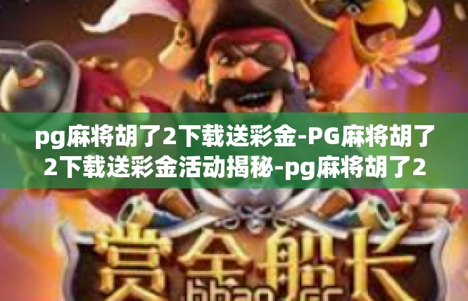 pg麻将胡了2下载送彩金-PG麻将胡了2下载送彩金活动揭秘-pg麻将胡了2下载送彩金