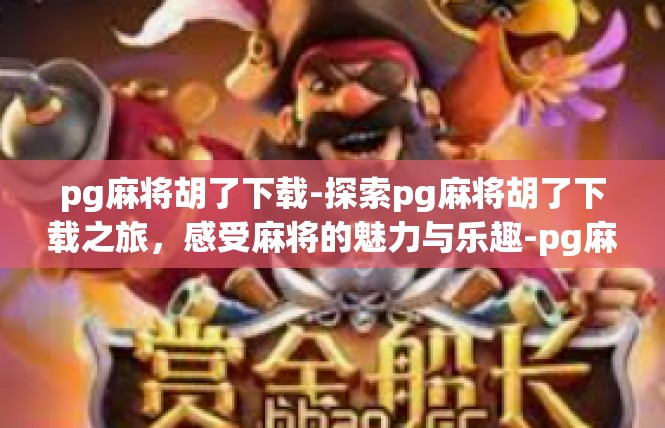 pg麻将胡了下载-探索pg麻将胡了下载之旅，感受麻将的魅力与乐趣-pg麻将胡了下载