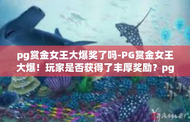pg赏金女王大爆奖了吗-PG赏金女王大爆！玩家是否获得了丰厚奖励？pg赏金女王大爆奖了吗