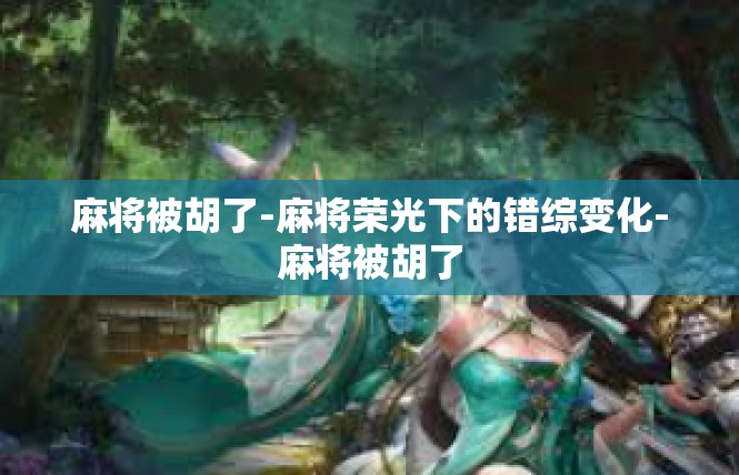 麻将被胡了-麻将荣光下的错综变化-麻将被胡了