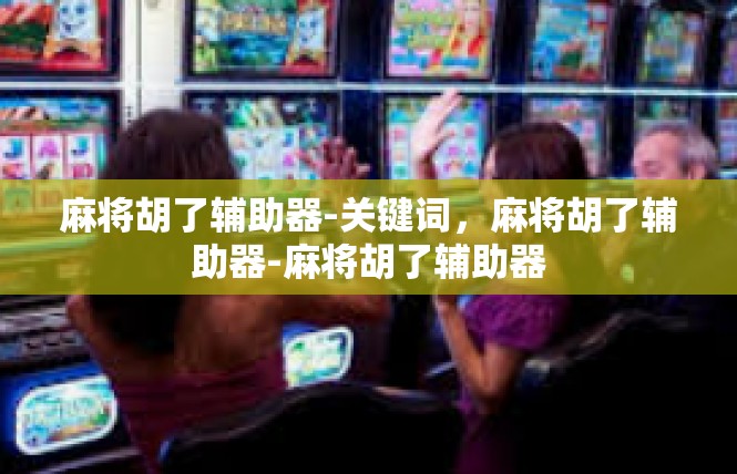 麻将胡了辅助器-关键词，麻将胡了辅助器-麻将胡了辅助器