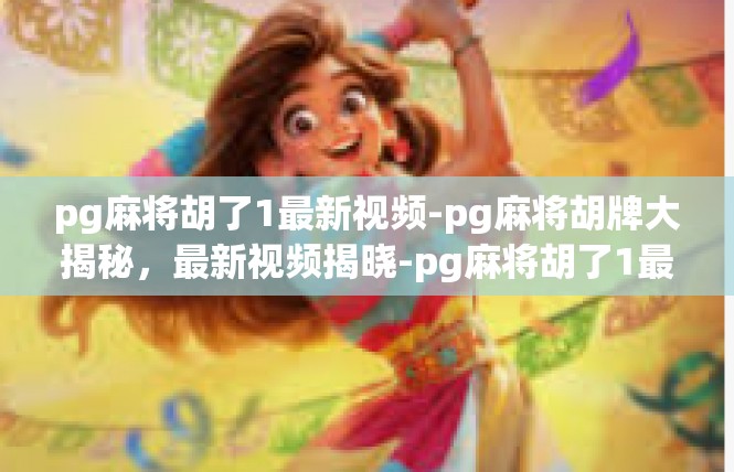 pg麻将胡了1最新视频-pg麻将胡牌大揭秘，最新视频揭晓-pg麻将胡了1最新视频
