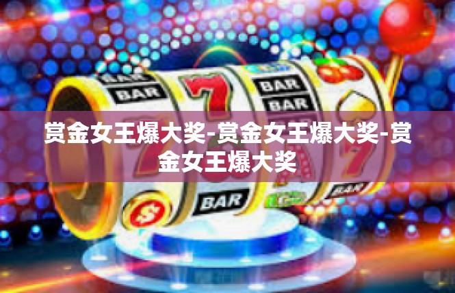 赏金女王爆大奖-赏金女王爆大奖-赏金女王爆大奖
