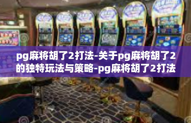 pg麻将胡了2打法-关于pg麻将胡了2的独特玩法与策略-pg麻将胡了2打法