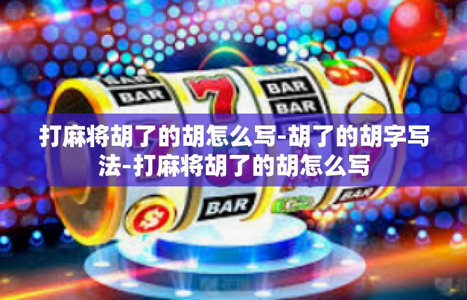 打麻将胡了的胡怎么写-胡了的胡字写法-打麻将胡了的胡怎么写