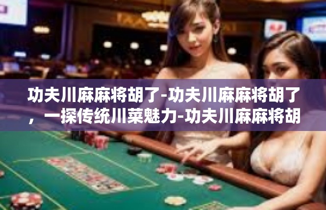 功夫川麻麻将胡了-功夫川麻麻将胡了，一探传统川菜魅力-功夫川麻麻将胡了