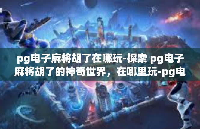 pg电子麻将胡了在哪玩-探索 pg电子麻将胡了的神奇世界，在哪里玩-pg电子麻将胡了在哪玩