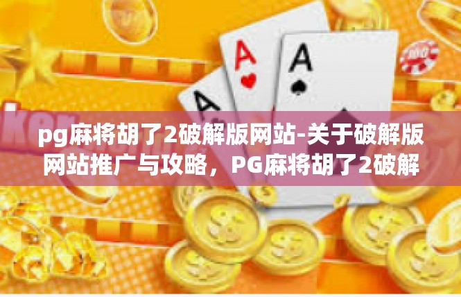 pg麻将胡了2破解版网站-关于破解版网站推广与攻略，PG麻将胡了2破解版网站-pg麻将胡了2破解版网站
