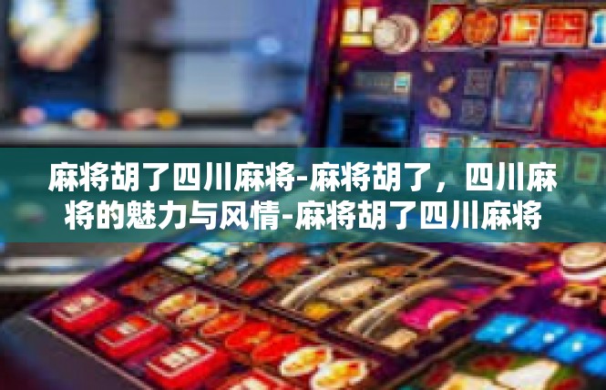 麻将胡了四川麻将-麻将胡了，四川麻将的魅力与风情-麻将胡了四川麻将