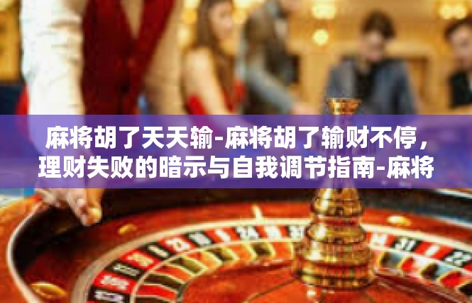 麻将胡了天天输-麻将胡了输财不停，理财失败的暗示与自我调节指南-麻将胡了天天输
