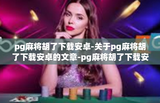 pg麻将胡了下载安卓-关于pg麻将胡了下载安卓的文章-pg麻将胡了下载安卓