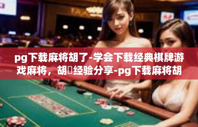 pg下载麻将胡了-学会下载经典棋牌游戏麻将，胡穜经验分享-pg下载麻将胡了