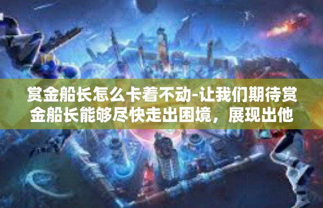 赏金船长怎么卡着不动-让我们期待赏金船长能够尽快走出困境，展现出他的真实实力和魅力。同时，我们也希望玩家们能够更加深入地了解这个角色，感受他的故事和情感。赏金船长怎么卡着不动