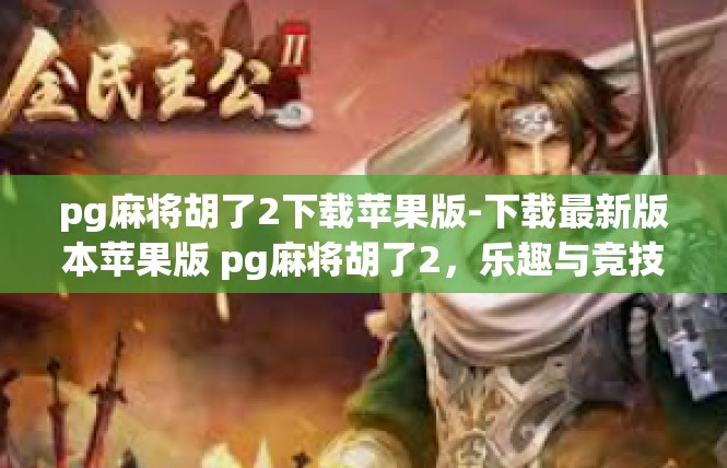 pg麻将胡了2下载苹果版-下载最新版本苹果版 pg麻将胡了2，乐趣与竞技并存-pg麻将胡了2下载苹果版