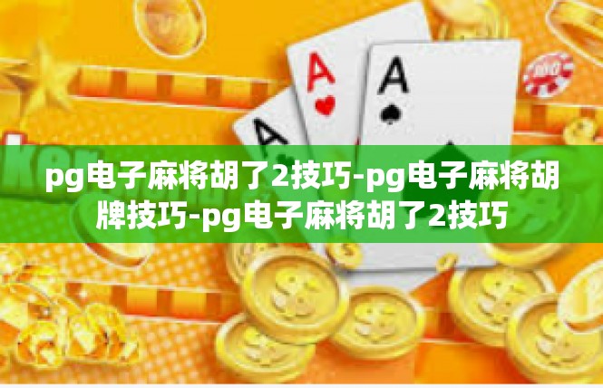 pg电子麻将胡了2技巧-pg电子麻将胡牌技巧-pg电子麻将胡了2技巧