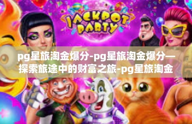 pg星旅淘金爆分-pg星旅淘金爆分—探索旅途中的财富之旅-pg星旅淘金爆分