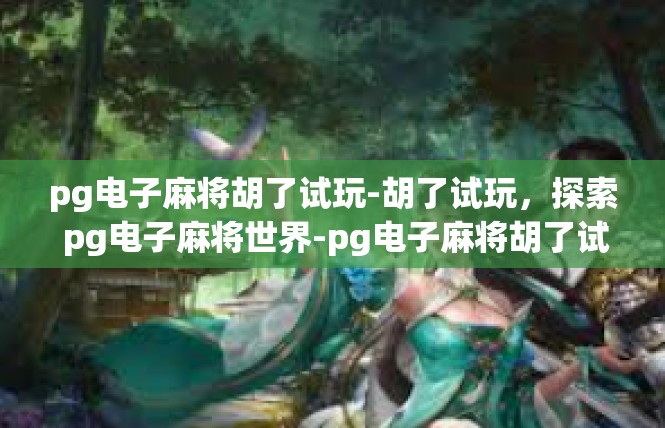 pg电子麻将胡了试玩-胡了试玩，探索 pg电子麻将世界-pg电子麻将胡了试玩