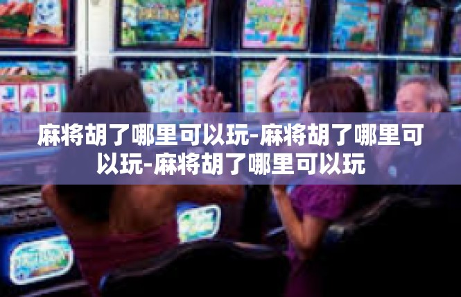 麻将胡了哪里可以玩-麻将胡了哪里可以玩-麻将胡了哪里可以玩