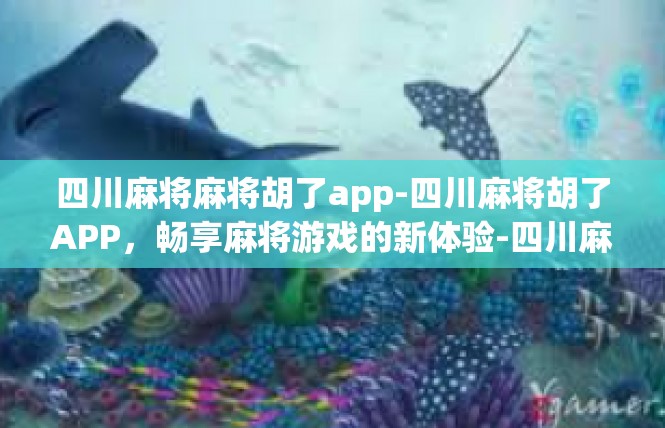 四川麻将麻将胡了app-四川麻将胡了APP，畅享麻将游戏的新体验-四川麻将麻将胡了app