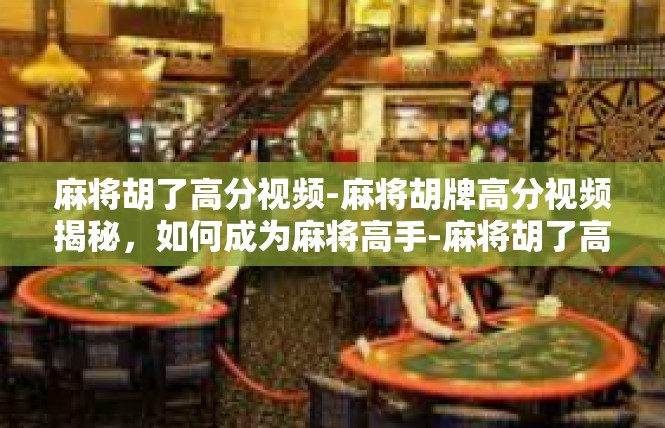 麻将胡了高分视频-麻将胡牌高分视频揭秘，如何成为麻将高手-麻将胡了高分视频