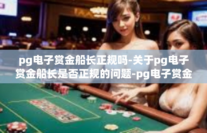 pg电子赏金船长正规吗-关于pg电子赏金船长是否正规的问题-pg电子赏金船长正规吗