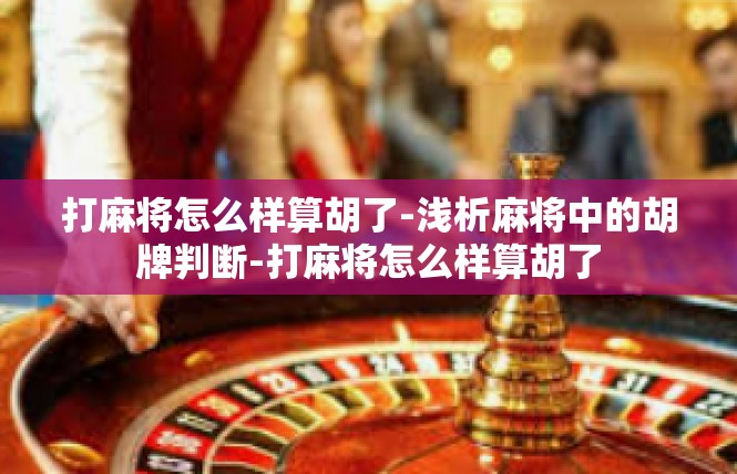 打麻将怎么样算胡了-浅析麻将中的胡牌判断-打麻将怎么样算胡了