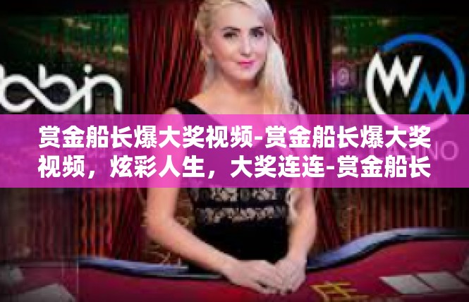 赏金船长爆大奖视频-赏金船长爆大奖视频，炫彩人生，大奖连连-赏金船长爆大奖视频