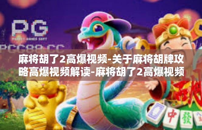 麻将胡了2高爆视频-关于麻将胡牌攻略高爆视频解读-麻将胡了2高爆视频