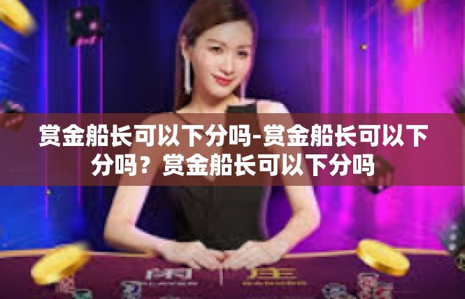 赏金船长可以下分吗-赏金船长可以下分吗？赏金船长可以下分吗