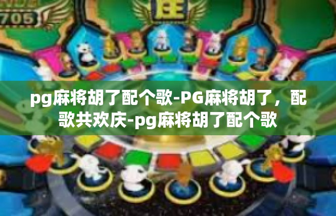 pg麻将胡了配个歌-PG麻将胡了，配歌共欢庆-pg麻将胡了配个歌
