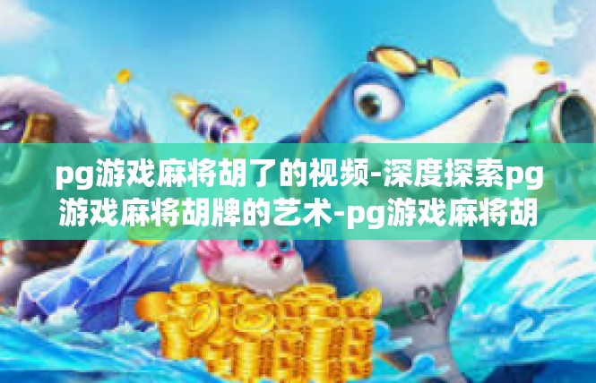 pg游戏麻将胡了的视频-深度探索pg游戏麻将胡牌的艺术-pg游戏麻将胡了的视频
