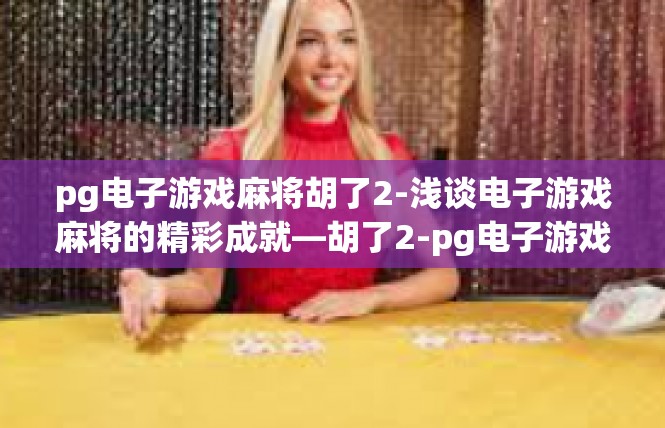 pg电子游戏麻将胡了2-浅谈电子游戏麻将的精彩成就—胡了2-pg电子游戏麻将胡了2