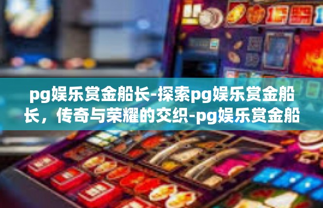 pg娱乐赏金船长-探索pg娱乐赏金船长，传奇与荣耀的交织-pg娱乐赏金船长