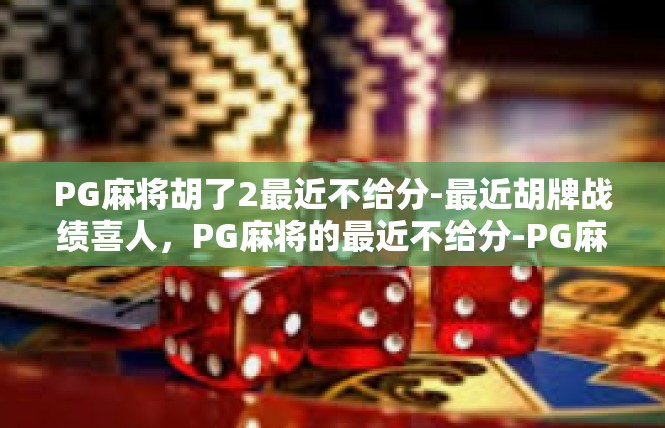 PG麻将胡了2最近不给分-最近胡牌战绩喜人，PG麻将的最近不给分-PG麻将胡了2最近不给分