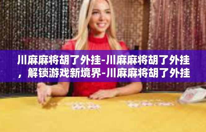 川麻麻将胡了外挂-川麻麻将胡了外挂，解锁游戏新境界-川麻麻将胡了外挂