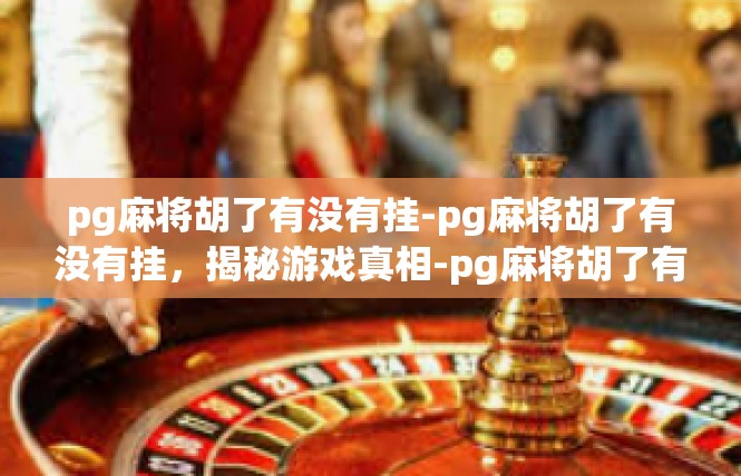 pg麻将胡了有没有挂-pg麻将胡了有没有挂，揭秘游戏真相-pg麻将胡了有没有挂