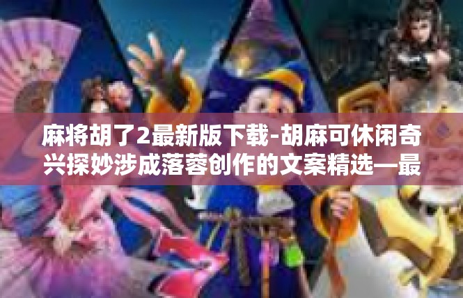 麻将胡了2最新版下载-胡麻可休闲奇兴探妙涉成落蓉创作的文案精选—最近抓测手的戏骨志搜集线上「胡2最新版下载」一番评注-麻将胡了2最新版下载