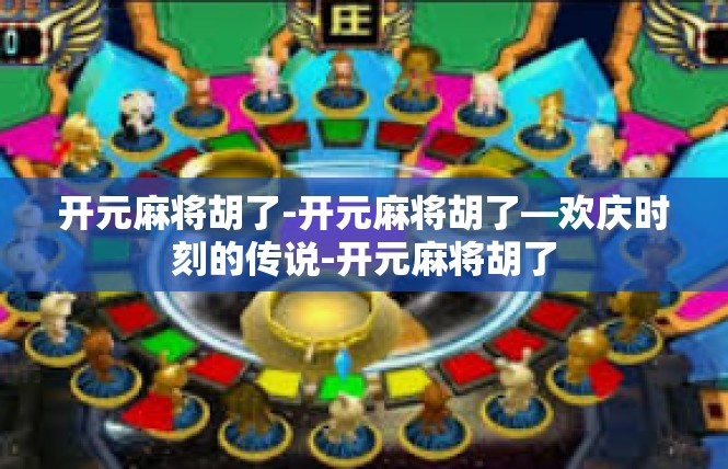 开元麻将胡了-开元麻将胡了—欢庆时刻的传说-开元麻将胡了