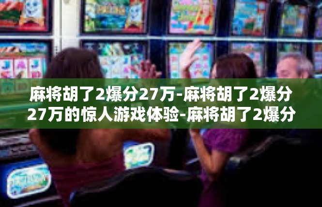 麻将胡了2爆分27万-麻将胡了2爆分27万的惊人游戏体验-麻将胡了2爆分27万