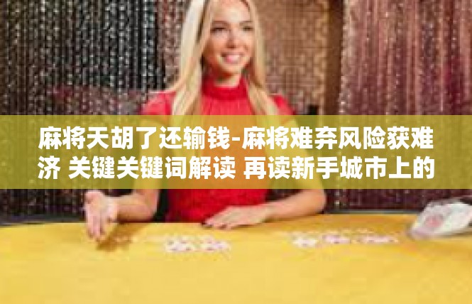 麻将天胡了还输钱-麻将难弃风险获难济 关键关键词解读 再读新手城市上的混赌巨现象-麻将天胡了还输钱