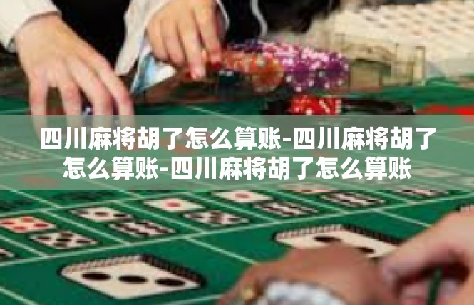 四川麻将胡了怎么算账-四川麻将胡了怎么算账-四川麻将胡了怎么算账