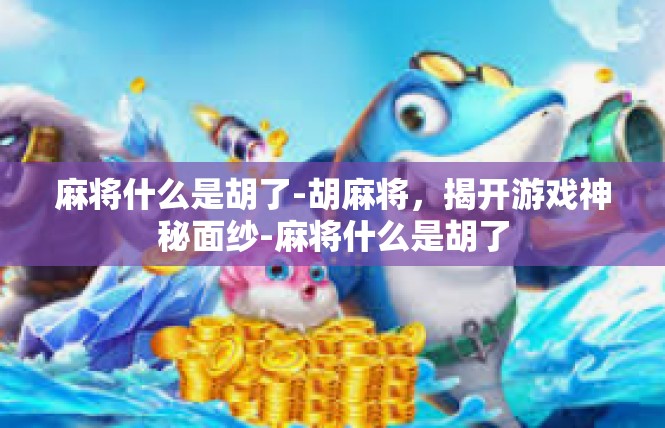 麻将什么是胡了-胡麻将，揭开游戏神秘面纱-麻将什么是胡了