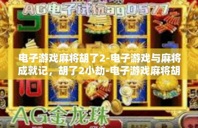 电子游戏麻将胡了2-电子游戏与麻将成就记，胡了2小劫-电子游戏麻将胡了2