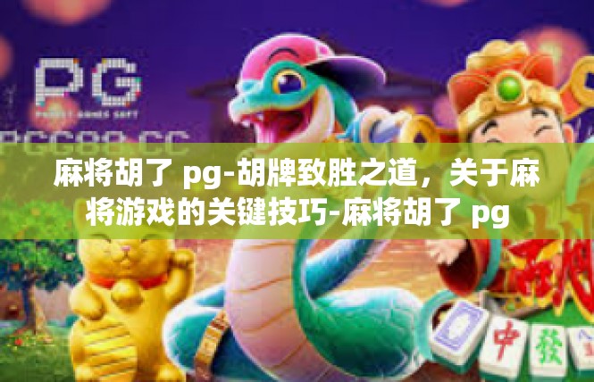 麻将胡了 pg-胡牌致胜之道，关于麻将游戏的关键技巧-麻将胡了 pg
