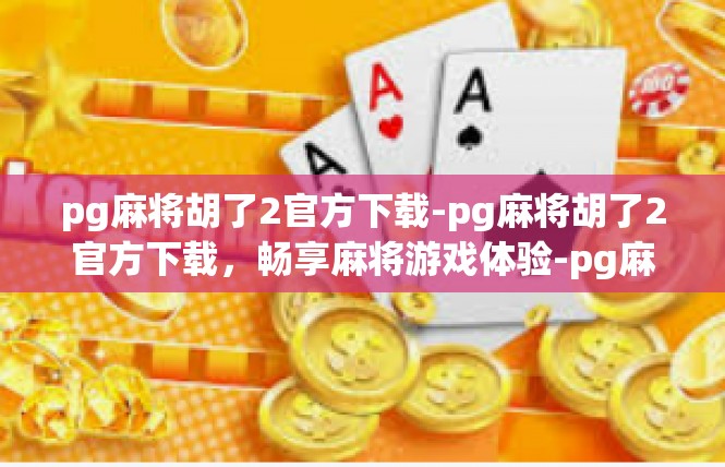pg麻将胡了2官方下载-pg麻将胡了2官方下载，畅享麻将游戏体验-pg麻将胡了2官方下载