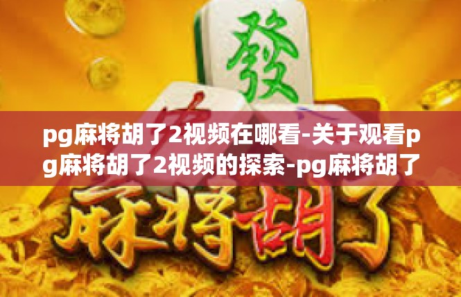 pg麻将胡了2视频在哪看-关于观看pg麻将胡了2视频的探索-pg麻将胡了2视频在哪看